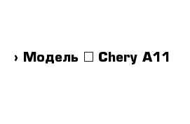  › Модель ­ Chery A11